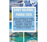 Banff Nacional Parque 2026: Guía completa de viajes familiares a Banff, el lago Louise y la Icefields Parkway: caminatas, paisajes, viajes por carretera y aventuras de invierno y verano