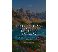 Banff National Park & the Icefields Parkway: The Complete Travel Guide: Lakes, Glaciers, Wildlife, Hiking, and Everything You Need to Know