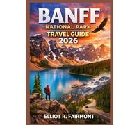 BANFF NATIONAL PARK TRAVEL GUIDE 2026: A Practical and Up-to-Date Handbook to Scenic Drives, Hiking Trails, Wildlife Viewing, Seasonal Planning, Lake ... (Elliot R. Fairmont’s Global Explorer Series)