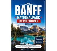 BANFF NATIONALPARK REISEFÜHRER 2026-2027: Von Lake Louise bis zum Icefields Parkway mit regionalen Routen, Moraine Lake, Bergwanderwegen und Tierbeobachtungen