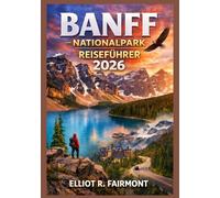 BANFF-NATIONALPARK REISEFÜHRER 2026: Ein praktischer und aktueller Reiseführer für Panoramastraßen, Wanderwege, Tierbeobachtungen, Saisonplanung, Lake ... (Elliot R. Fairmonts Global Explorer-Serie)