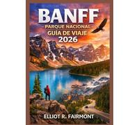 BANFF PARQUE NACIONAL GUÍA DE VIAJE 2026: Una guía práctica y actualizada sobre rutas panorámicas, senderos para caminatas, observación de vida ... Exploradores Globales de Elliot R. Fairmont)