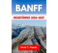 BANFF Reiseführer 2026-2027: DIE TOP-ATTRAKTIONEN, LOKALE TIPPS UND WICHTIGE INFORMATIONEN FÜR IHRE ERKUNDUNG ENTDECKENCalgary, Canmore, JasperUND NOCH MEHR WIE EIN PROFI