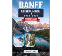 Banff Reiseführer 2026-2027: Kanadas Rocky Mountains, Lake Louise, Moraine Lake, Icefields Parkway, Tierwelt, Wandern und Abenteuer das ganze Jahr über