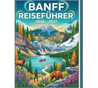 Banff Reiseführer 2026 - 2027: Schritt-für-Schritt-Reisepläne, Spartipps und Expertenrat für einen perfekten Urlaub in Kanadas erstem Nationalpark