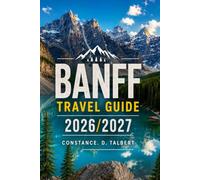 BANFF TRAVEL GUIDE 2026/2027: A Practical Guide to the Canadian Rockies with Scenic Drives, Hiking Trails, Wildlife, Outdoor Adventures, Local Food, Hidden Gems and Travel Tips