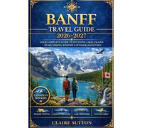 BANFF TRAVEL GUIDE 2026-2027: Your Ultimate Handbook to Banff National Park, Canadian Rockies, Lake Louise, Moraine Lake, Scenic Drives, Hiking Trails, Wildlife Viewing, Itineraries, Hotels & Insider