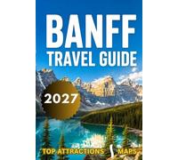Banff Travel Guide 2027: A Journey Through The Canadian Rockies, Lake Louise, Moraine Lake, Hiking Trails, Top Attractions, Hidden Gems & Much More With Maps