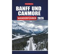 BANFF UND CANMORE WANDERFÜHRER 2026: Dein kompletter Reisebegleiter für die Rocky Mountains, Tageswanderungen, Wildtiere, versteckte Seen, Ausrüstung, ... und Reiserouten für alle Fertigkeitsstufen