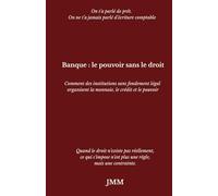 Banque : le pouvoir sans le droit: Comment des institutions sans fondement légal organisent la monnaie, le crédit et le pouvoir