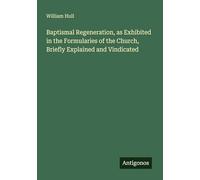 Baptismal Regeneration, as Exhibited in the Formularies of the Church, Briefly Explained and Vindicated