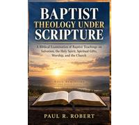 BAPTIST THEOLOGY UNDER SCRIPTURE: A Biblical Examination of Baptist Teachings on Salvation, the Holy Spirit, Spiritual Gifts, Worship, and the Church