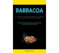 Barbacoa: Un libro de cocina de barbacoa que contiene una colección de deliciosas recetas (Se revelan las recetas de barbacoa y parrilladas de verano más calientes del mundo)