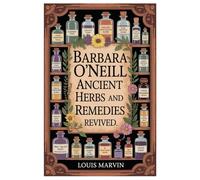 BARBARA O’NEILL ANCIENT HERBS AND REMEDIES REVIVED: Reviving The Lost Art Of Herbal Wisdom: Discover 3000+ Time-Tested Natural Remedies