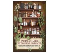 Barbara O’Neill Survival Home Pharmacist: Revealing Barbara Oneill Ancient Natural Remedies and Holistic Herbal Antibiotics and Formulas for Everyday Healthy Lifestyle
