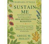 BARBARA O'NEILL SUSTAIN ME HANDBUCH MIT NATÜRLICHEN HEILMITTELN UND REZEPTEN: Über 200 Kräuterrezepte für Schmerzstillung, Stressabbau, Hautpflege und allgemeines Wohlbefinden