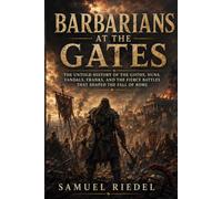Barbarians at the Gates: The Untold History of the Goths, Huns, Vandals, Franks, and the Fierce Battles That Shaped the Fall of Rome
