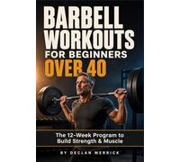 Barbell Workouts for Beginners Over 40: The 12-Week Program to Build Strength and Muscle with Safe, Step-by-Step Squats, Deadlifts, and Presses