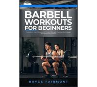 BARBELL WORKOUTS FOR BEGINNERS: Transform Your Fitness with Proven Strength Training Techniques and Smart Progression