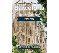 Barcelona Reiseführer 2026-2027: Gotisches Viertel, Stadtviertel, Strände, Modernistische Architektur und lokale Gastronomie - Praktische ... und Tipps zum Essen und Übernachten