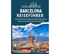 BARCELONA REISEFÜHRER - Die Reise eines modernen Reisenden durch Spaniens farbenfrohste Stadt, 2026