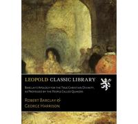 Barclay's Apology for the True Christian Divinity, as Professed by the People Called Quakers