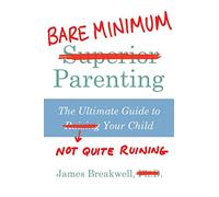 Bare Minimum Parenting: The Ultimate Guide to Not Quite Ruining Your Child