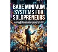 Bare Minimum Systems for Solopreneurs: Navigating Operational Simplicity, Sustainable Workflows, and Deliberate Business Structure Without Unnecessary Complexity