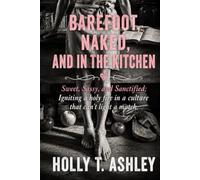 Barefoot, Naked, and in the Kitchen: Sweet, Sassy, and Sanctified: Ingniting a Holy Fire in a Culture that can't Light a Match