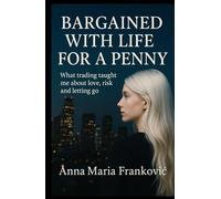 Bargained With Life For A Penny: What trading taught me about love, risk and letting go.