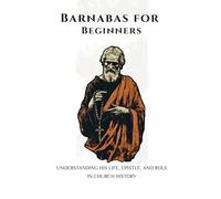Barnabas for Beginners: Understanding His Life, Epistle, and Role in Church History (EARLY CHURCH HISTORY SERIES: When Christianity Was Young and Dangerous)