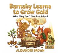 Barnaby Learns To Grow Gold -- for ages 5 to 8: What They Don't Teach At School -- Stories To Help Your Kids Master the Wealth Game