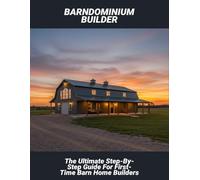 Barndominium Builder: The Ultimate Step-By-Step Guide For First-Time Barn Home Builders