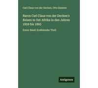Baron Carl Claus von der Decken's Reisen in Ost-Afrika in den Jahren 1859 bis 1865: Erster Band: Erzählender Theil