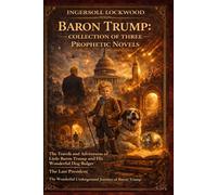 BARON TRUMP: Collection of Three Prophetic Novels: Travels and Adventures of Little Baron Trump; The Last President; Baron Trump’s Marvellous Underground Journey