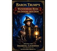 Baron Trumps wunderbare Reise ins Innere der Erde: Neu übersetzt von Alessandro Moretta - Original von Ingersoll Lockwood (Ingersoll Lockwood: Die Baron-Trump-Reihe)
