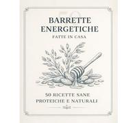 Barrette Energetiche Fatte in Casa: 50 ricette naturali e proteiche per sport, energia quotidiana e alimentazione sana (incluse varianti vegane e ispirate alla tradizione mediterranea)