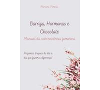 Barriga, hormonas e Chocolate - Manual da sobrevivência feminina: Pequenos truques do dia a dia que fazem a diferença