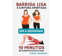 Barriga lisa e cintura apertada em 4 semanas: 10 minutos de exercício em casa, o guia ultra fácil e a maneira mais rápida de perder gordura, sem academia, sem dieta, sem problemas