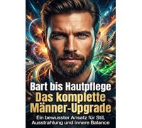 Bart bis Hautpflege: Das komplette Männer-Upgrade: Ein bewusster Ansatz für Stil, Ausstrahlung und innere Balance