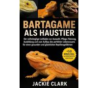 BARTAGAME ALS HAUSTIER: Der vollständige Leitfaden zur Auswahl, Pflege, Fütterung, Ausbildung und zum Aufbau des perfekten Lebensraums für einen gesunden und glücklichen Reptiliengefährten