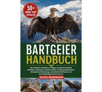 BARTGEIER-HANDBUCH: Der ultimative Leitfaden zu Pflege, knochenfressendem Verhalten, Überleben in großen Höhen, Fortpflanzungsmustern, ökologischer ... und dem langfristigen Schutz der Art