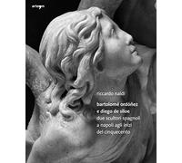 Bartolomè Ordoñez e Diego de Siloe. Due Scultori Spagnoli a Napoli agli Inizi del Cinquecento. Ediz. illustrata (Arte)