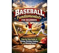 Baseball Fundamentals for Beginners: Step-by-Step Guide to Hitting, Pitching, Fielding, and Winning Games For Ages 7 to Adult