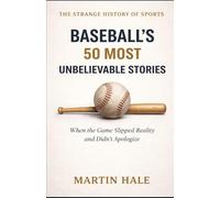 Baseball’s 50 Most Unbelievable Stories: When the Game Slipped Reality and Didn’t Apologize: 1 (The Strange History Of Sports)