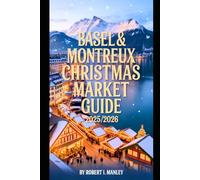 Basel and Montreux Christmas Market Guide 2025-2026: Unwrap the Magic of Switzerland’s Christmas Markets Festive Charm, Lakeside Lights, Local Flavours & Hidden Gems for a Perfect Winter Getaway