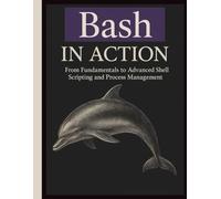 Bash in Action: From Fundamentals to Advanced Shell Scripting and Process Management