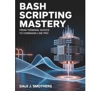 Bash Scripting Mastery: From Terminal Novice to Command-Line Pro (The Developer's Library)