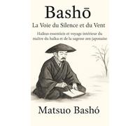 Basho - La Voie du Silence et du Vent: Haïkus essentiels et voyage intérieur du maître du haïku et de la sagesse zen japonaise (Haikus éternels)