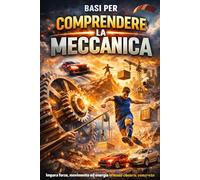 Basi per Comprendere la Meccanica: Il metodo chiaro e intuitivo per capire forze, movimento, lavoro ed energia senza confusione e senza formule inutili